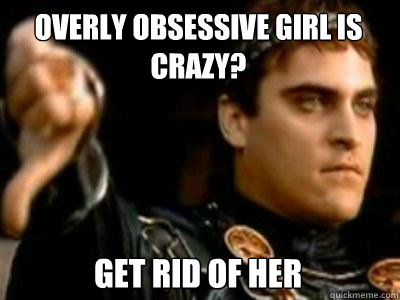Overly obsessive girl is crazy? get rid of her  Downvoting Roman