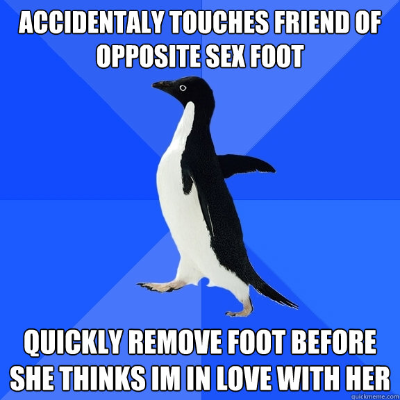 accidentaly touches friend of opposite sex foot quickly remove foot before she thinks im in love with her  Socially Awkward Penguin