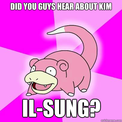 Did you guys hear about kim Il-sung?  Slowpoke