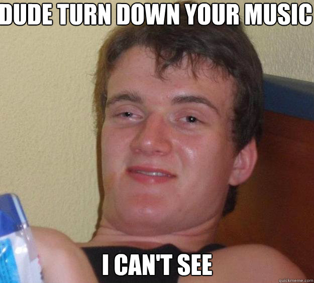 Dude turn down your music I can't see  10 Guy