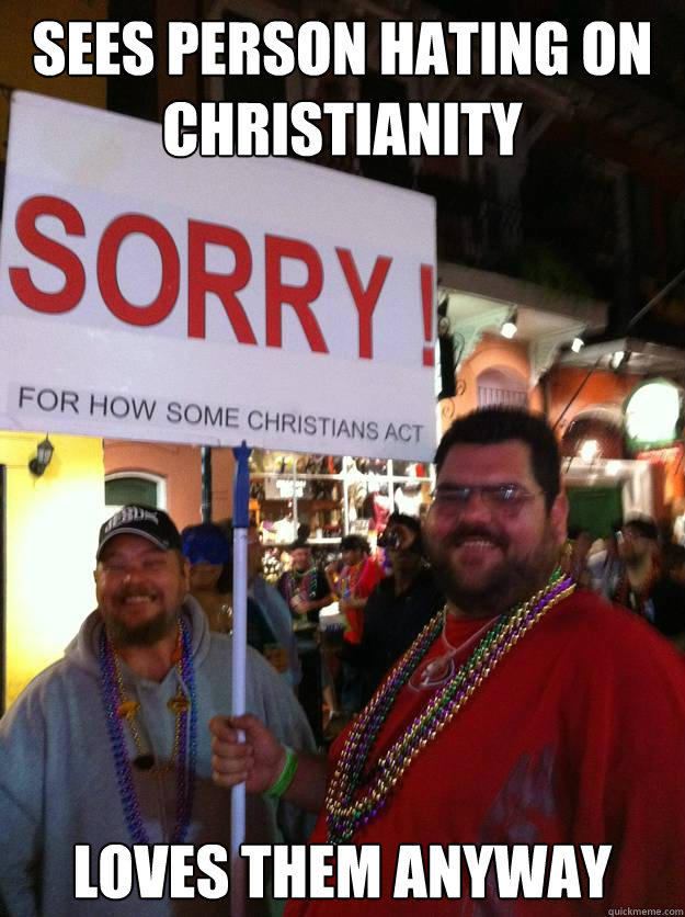 Sees person hating on christianity loves them anyway  Good guy christians