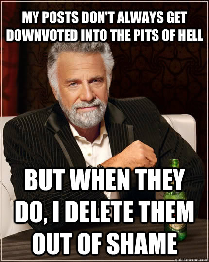 My posts don't always get downvoted into the pits of hell but when they do, i delete them out of shame  The Most Interesting Man In The World