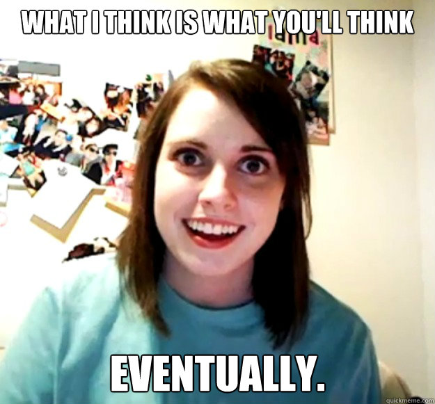 What I think is What you'll think Eventually.  Overly Attached Girlfriend