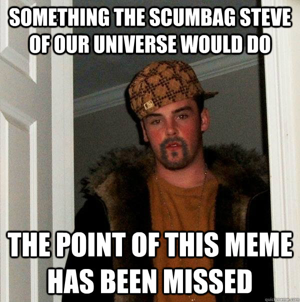 SOMETHING THE SCUMBAG STEVE OF OUR UNIVERSE WOULD DO THE POINT OF THIS ...