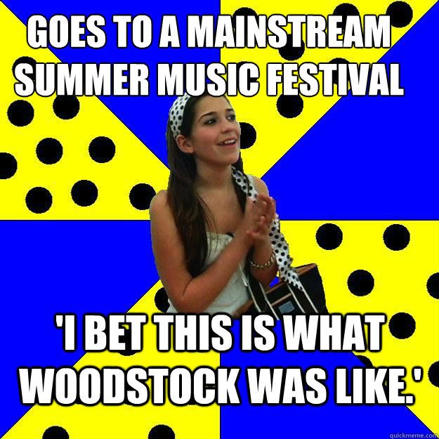 goes to a mainstream summer music festival 'I bet this is what woodstock was like.'  Sheltered Suburban Kid