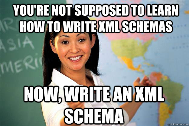You're not supposed to learn how to write XML schemas Now, write an XML schema - You're not supposed to learn how to write XML schemas Now, write an XML schema  Misc