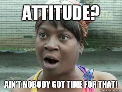 Attitude? Ain't Nobody Got Time For That!  No Time Sweet Brown
