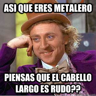 asi que eres metalero piensas que el cabello largo es rudo??  Condescending Wonka