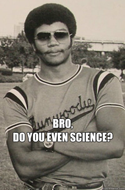 Bro,
Do you even Science? - Bro,
Do you even Science?  Do you even Science