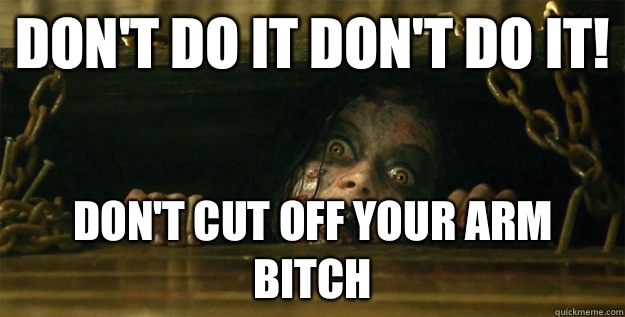 Don't Do it Don't do it! Don't cut off your arm bitch  