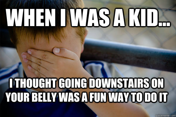 WHEN I WAS A KID... I thought going downstairs on your belly was a fun way to do it  Confession kid