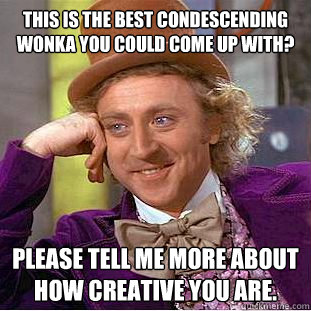 This is the best condescending wonka you could come up with?  please tell me more about how creative you are.   Condescending Wonka