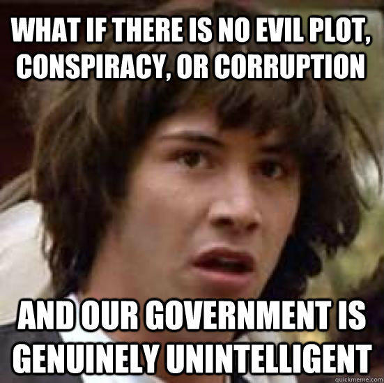 What if there is no evil plot, conspiracy, or corruption and our government is genuinely unintelligent - What if there is no evil plot, conspiracy, or corruption and our government is genuinely unintelligent  conspiracy keanu