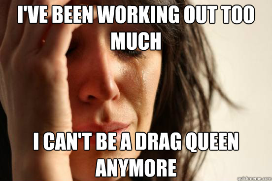 I've been working out too much I can't be a drag queen anymore  First World Problems