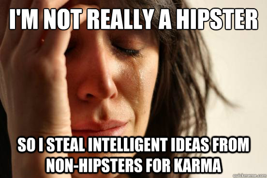 I'm not really a hipster So I steal intelligent ideas from non-hipsters for karma  First World Problems