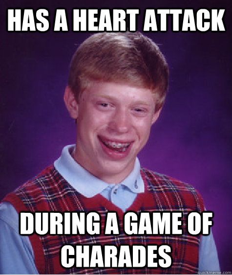 Has a heart attack during a game of charades  Bad Luck Brian