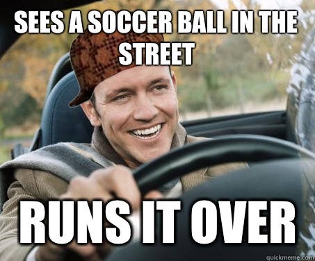 Sees a soccer ball in the street Runs it over  SCUMBAG DRIVER