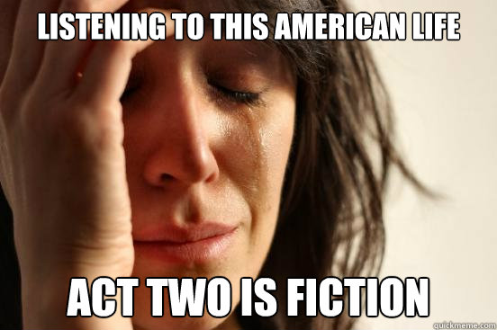listening to this american life act two is fiction  First World Problems
