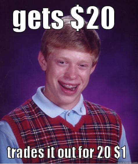 GETS $20  TRADES IT OUT FOR 20 $1  Bad Luck Brian
