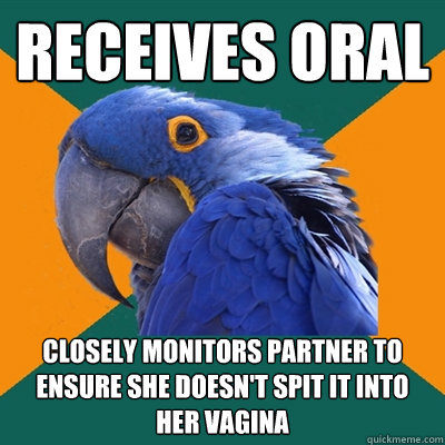 Receives oral Closely monitors partner to ensure she doesn't spit it into her vagina  Paranoid Parrot
