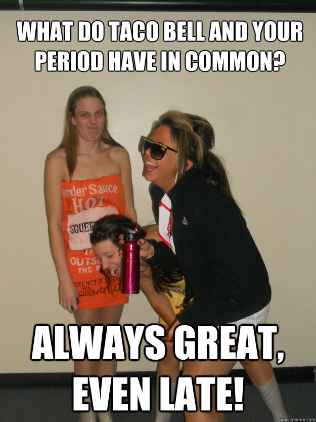 What do Taco Bell and your period have in common? Always great, even late!  taco bell