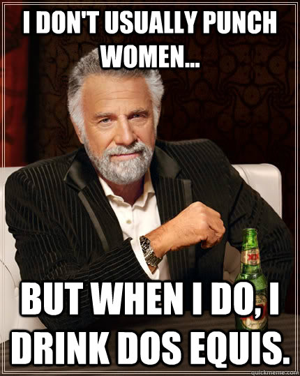 I don't usually punch women... but when I do, I drink Dos equis. - I don't usually punch women... but when I do, I drink Dos equis.  The Most Interesting Man In The World