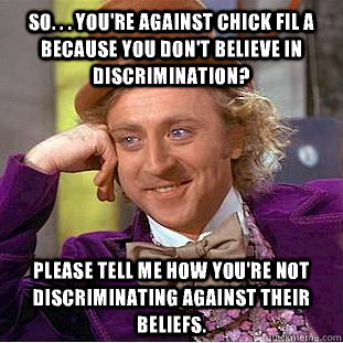 So. . . you're against chick fil a because you don't believe in discrimination? Please tell me how you're not discriminating against their beliefs.  Condescending Wonka