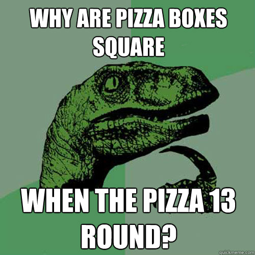 Why are pizza boxes square When the pizza 13 round? - Why are pizza boxes square When the pizza 13 round?  Philosoraptor