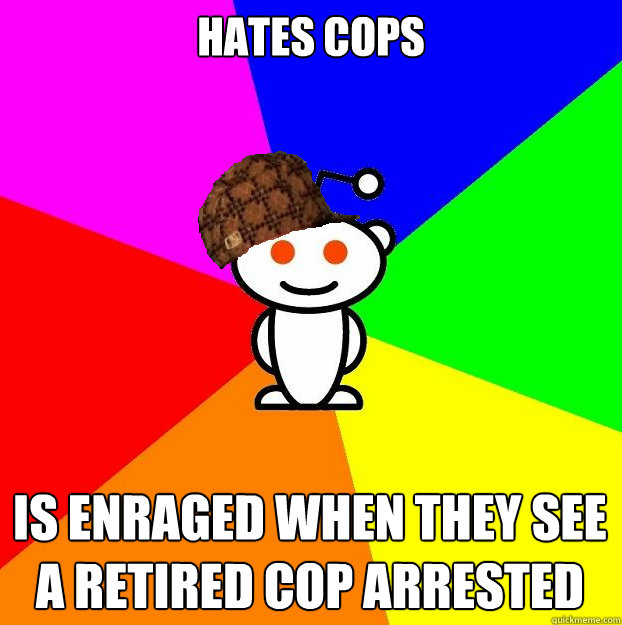 HATES cops is enraged when they see a retired cop arrested  Scumbag Redditor
