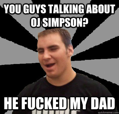 you guys talking about OJ simpson? he fucked my dad  Dumbass Ethan