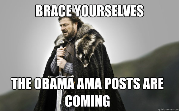 BRACE YOURSELVES the obama ama posts are coming  Ned Stark