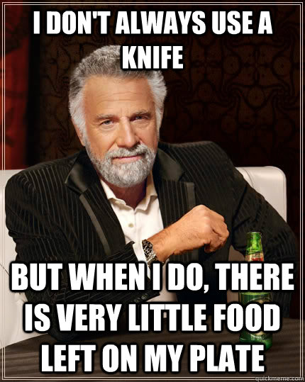 I don't always use a knife but when I do, there is very little food left on my plate - I don't always use a knife but when I do, there is very little food left on my plate  The Most Interesting Man In The World