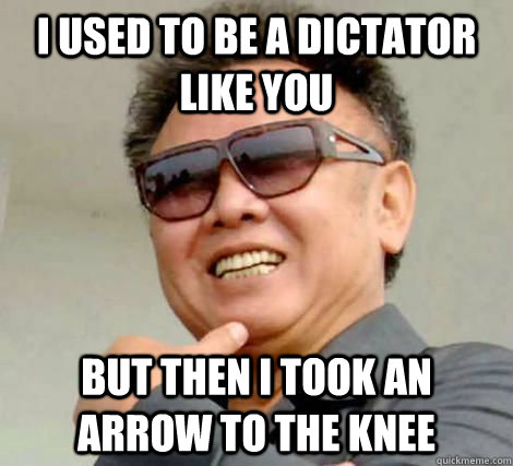 I used to be a dictator like you But then i took an arrow to the knee - I used to be a dictator like you But then i took an arrow to the knee  Freshman Kim Jong Il