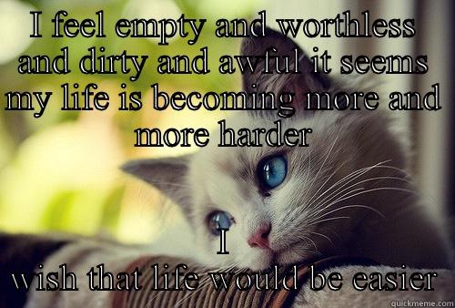 I FEEL EMPTY AND WORTHLESS AND DIRTY AND AWFUL IT SEEMS MY LIFE IS BECOMING MORE AND MORE HARDER I WISH THAT LIFE WOULD BE EASIER First World Problems Cat