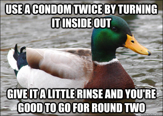 Use a condom twice by turning it inside out give it a little rinse and you're good to go for round two  Actual Advice Mallard