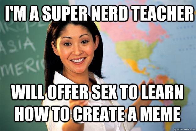 I'M A SUPER NERD TEACHER WILL OFFER SEX TO LEARN HOW TO CREATE A MEME  Unhelpful High School Teacher