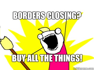 Borders closing? Buy all the things!
  All The Things