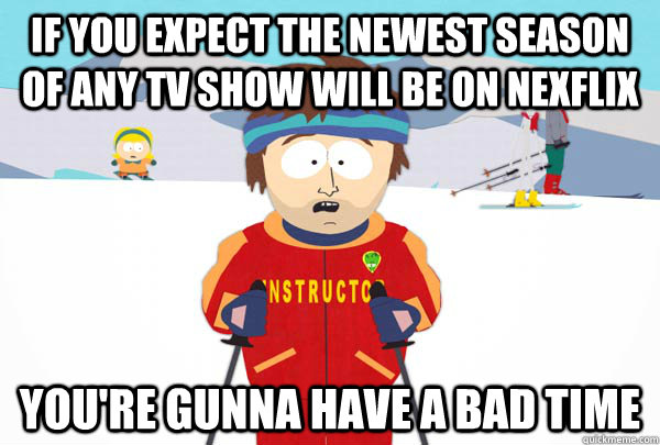 If you expect the newest season of any tv show will be on nexflix You're gunna have a bad time - If you expect the newest season of any tv show will be on nexflix You're gunna have a bad time  Super Cool Ski Instructor