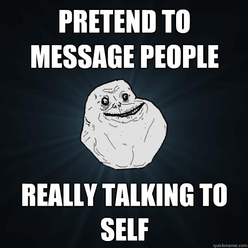 pretend to message people really talking to self  Forever Alone