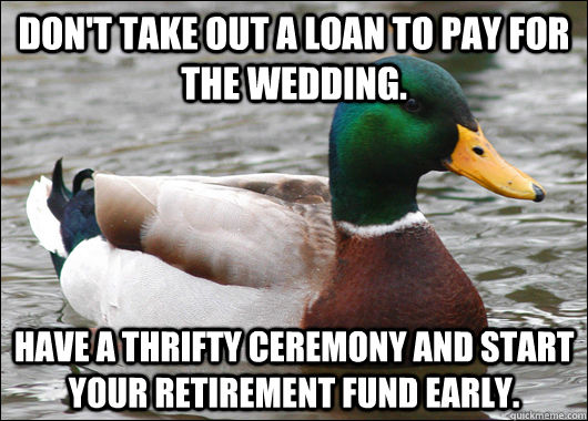 Don't take out a loan to pay for the wedding. Have a thrifty ceremony and start your retirement fund early.  Actual Advice Mallard