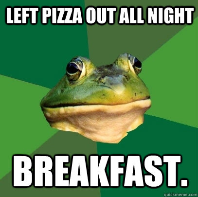 Left pizza out all night breakfast.  Foul Bachelor Frog