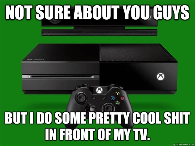 Not sure about you guys But I do some pretty cool shit in front of my tv.   Scumbag Xbox One