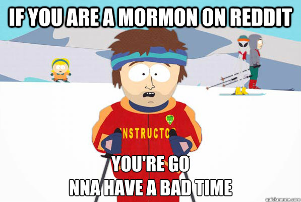 If you are a mormon on reddit you're go
nna have a bad time - If you are a mormon on reddit you're go
nna have a bad time  Southpark Instructor