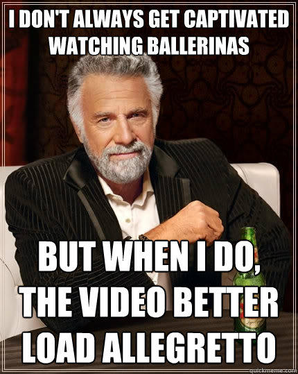 I don't always get captivated watching ballerinas But when I do, the video better load allegretto  The Most Interesting Man In The World