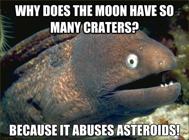 Why does the moon have so many craters? Because it abuses asteroids!  Bad Joke Eel