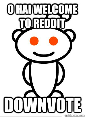 o hai welcome to reddit downvote  Reddit
