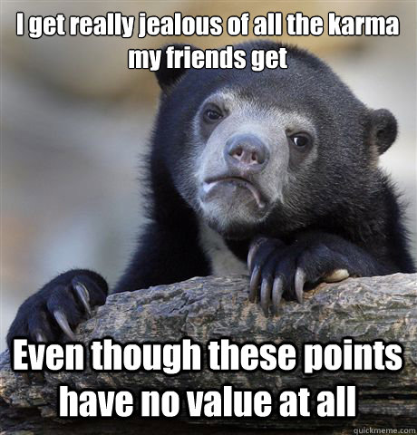 I get really jealous of all the karma my friends get Even though these points have no value at all  Confession Bear