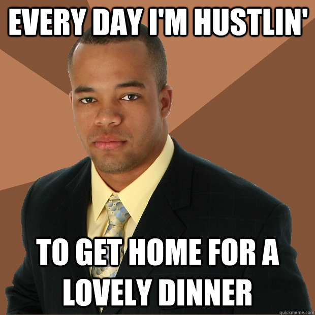 Every day I'm hustlin' to get home for a lovely dinner  Successful Black Man