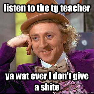 listen to the tg teacher ya wat ever I don't give a shite - listen to the tg teacher ya wat ever I don't give a shite  Condescending Wonka