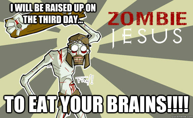 I will be raised up on the third day... To eat your Brains!!!!  Zombie Jesus